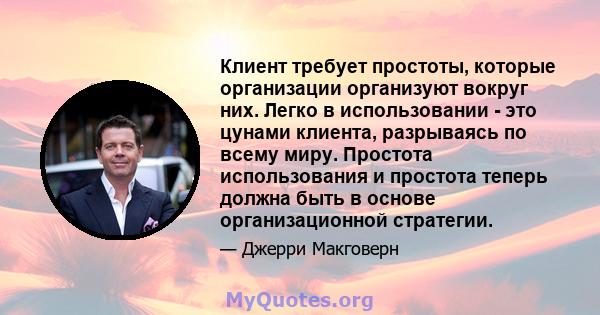 Клиент требует простоты, которые организации организуют вокруг них. Легко в использовании - это цунами клиента, разрываясь по всему миру. Простота использования и простота теперь должна быть в основе организационной