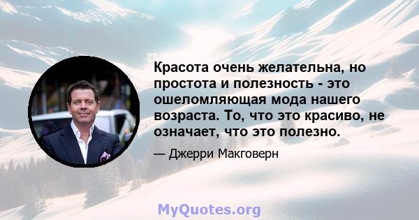 Красота очень желательна, но простота и полезность - это ошеломляющая мода нашего возраста. То, что это красиво, не означает, что это полезно.