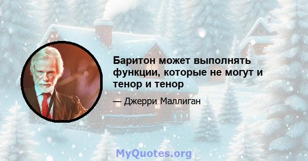 Баритон может выполнять функции, которые не могут и тенор и тенор