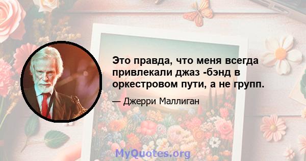 Это правда, что меня всегда привлекали джаз -бэнд в оркестровом пути, а не групп.