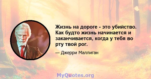 Жизнь на дороге - это убийство. Как будто жизнь начинается и заканчивается, когда у тебя во рту твой рог.