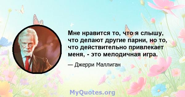 Мне нравится то, что я слышу, что делают другие парни, но то, что действительно привлекает меня, - это мелодичная игра.