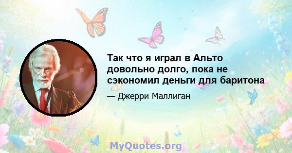 Так что я играл в Альто довольно долго, пока не сэкономил деньги для баритона