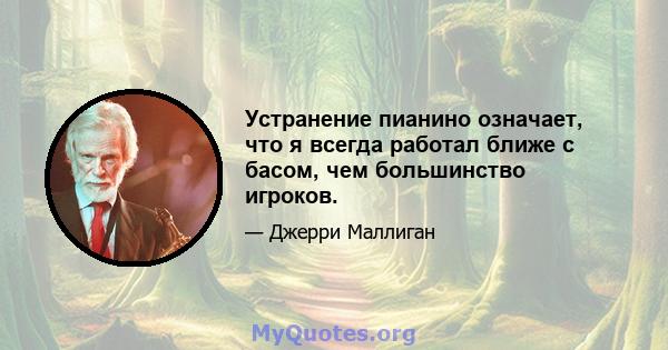 Устранение пианино означает, что я всегда работал ближе с басом, чем большинство игроков.