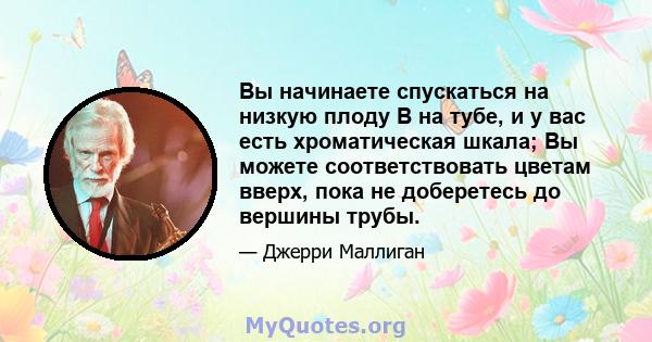 Вы начинаете спускаться на низкую плоду B на тубе, и у вас есть хроматическая шкала; Вы можете соответствовать цветам вверх, пока не доберетесь до вершины трубы.