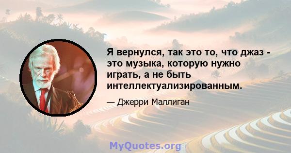 Я вернулся, так это то, что джаз - это музыка, которую нужно играть, а не быть интеллектуализированным.