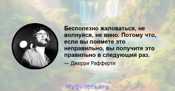 Бесполезно жаловаться, не волнуйся, не вино. Потому что, если вы поймете это неправильно, вы получите это правильно в следующий раз.