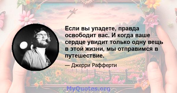 Если вы упадете, правда освободит вас. И когда ваше сердце увидит только одну вещь в этой жизни, мы отправимся в путешествие.