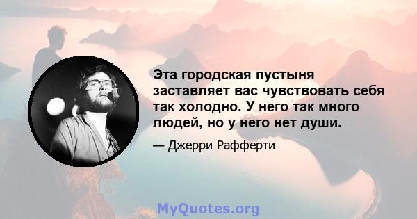 Эта городская пустыня заставляет вас чувствовать себя так холодно. У него так много людей, но у него нет души.