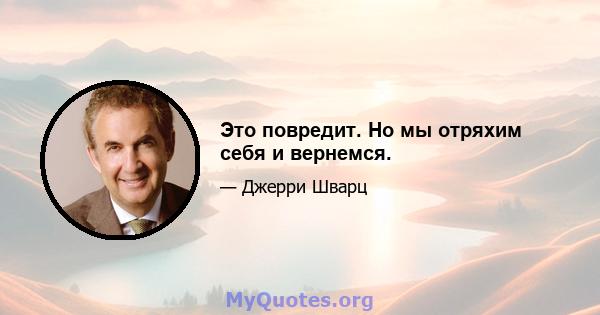 Это повредит. Но мы отряхим себя и вернемся.