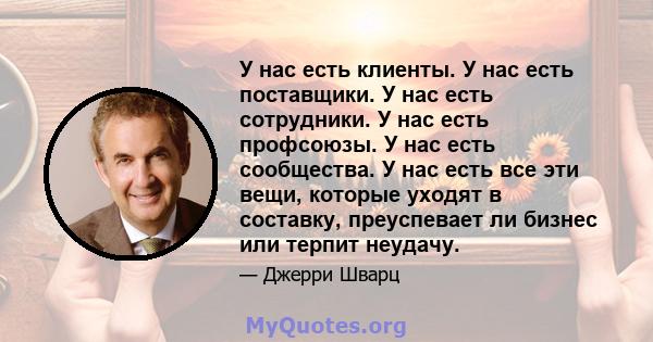 У нас есть клиенты. У нас есть поставщики. У нас есть сотрудники. У нас есть профсоюзы. У нас есть сообщества. У нас есть все эти вещи, которые уходят в составку, преуспевает ли бизнес или терпит неудачу.