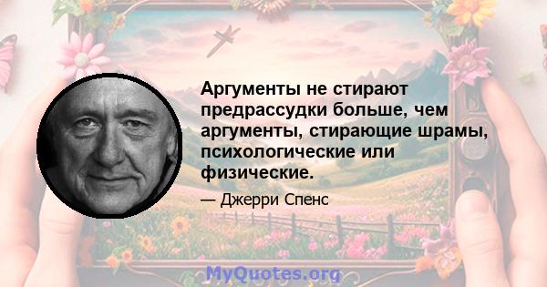 Аргументы не стирают предрассудки больше, чем аргументы, стирающие шрамы, психологические или физические.