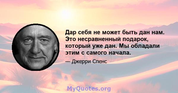 Дар себя не может быть дан нам. Это несравненный подарок, который уже дан. Мы обладали этим с самого начала.