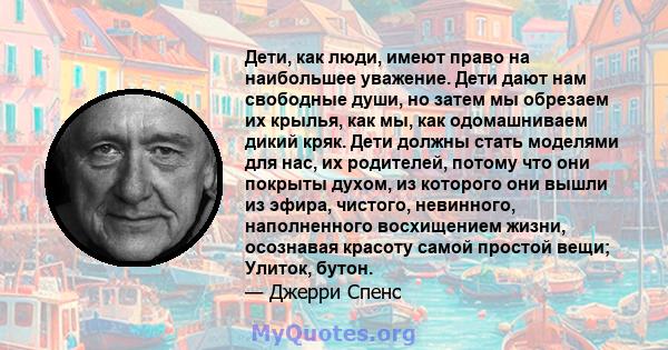 Дети, как люди, имеют право на наибольшее уважение. Дети дают нам свободные души, но затем мы обрезаем их крылья, как мы, как одомашниваем дикий кряк. Дети должны стать моделями для нас, их родителей, потому что они