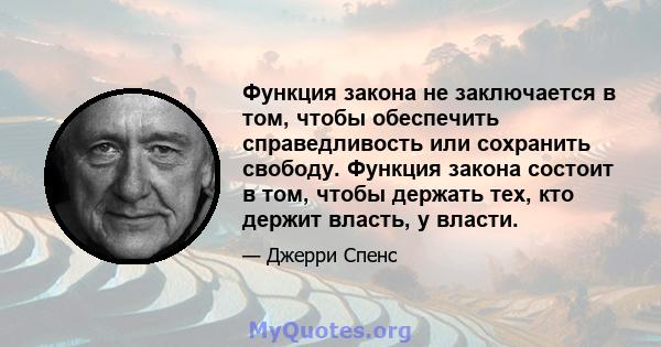 Функция закона не заключается в том, чтобы обеспечить справедливость или сохранить свободу. Функция закона состоит в том, чтобы держать тех, кто держит власть, у власти.