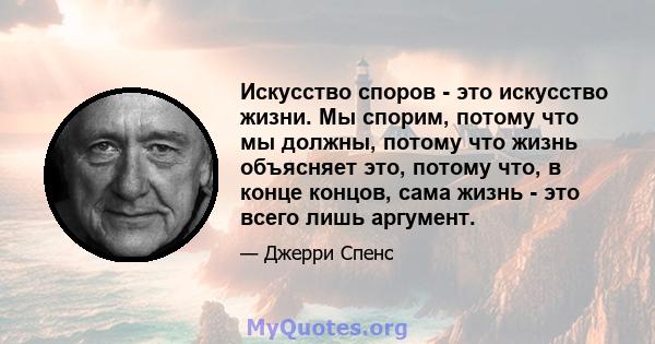 Искусство споров - это искусство жизни. Мы спорим, потому что мы должны, потому что жизнь объясняет это, потому что, в конце концов, сама жизнь - это всего лишь аргумент.