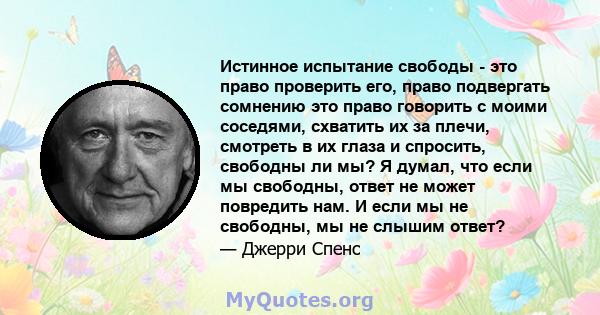 Истинное испытание свободы - это право проверить его, право подвергать сомнению это право говорить с моими соседями, схватить их за плечи, смотреть в их глаза и спросить, свободны ли мы? Я думал, что если мы свободны,