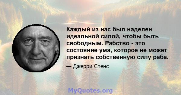 Каждый из нас был наделен идеальной силой, чтобы быть свободным. Рабство - это состояние ума, которое не может признать собственную силу раба.