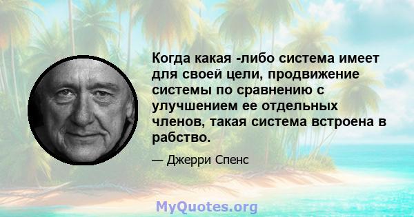 Когда какая -либо система имеет для своей цели, продвижение системы по сравнению с улучшением ее отдельных членов, такая система встроена в рабство.