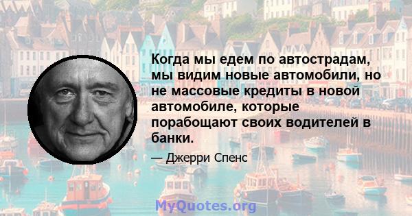 Когда мы едем по автострадам, мы видим новые автомобили, но не массовые кредиты в новой автомобиле, которые порабощают своих водителей в банки.