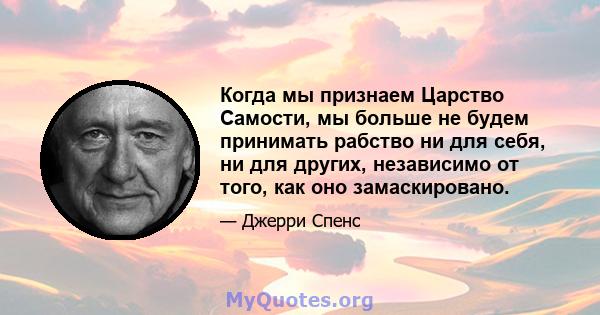 Когда мы признаем Царство Самости, мы больше не будем принимать рабство ни для себя, ни для других, независимо от того, как оно замаскировано.