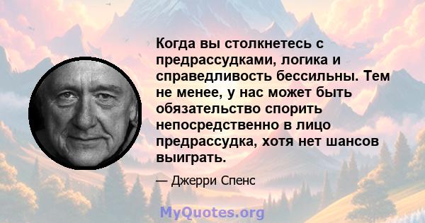 Когда вы столкнетесь с предрассудками, логика и справедливость бессильны. Тем не менее, у нас может быть обязательство спорить непосредственно в лицо предрассудка, хотя нет шансов выиграть.