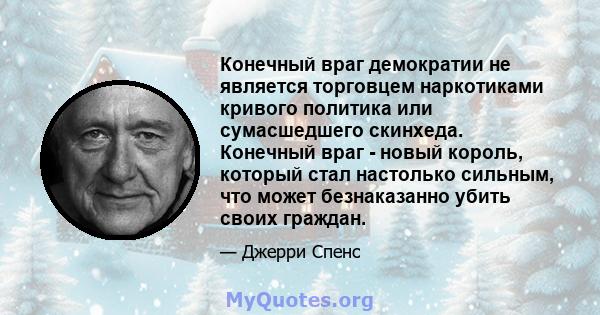 Конечный враг демократии не является торговцем наркотиками кривого политика или сумасшедшего скинхеда. Конечный враг - новый король, который стал настолько сильным, что может безнаказанно убить своих граждан.