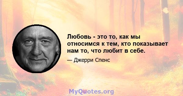 Любовь - это то, как мы относимся к тем, кто показывает нам то, что любит в себе.