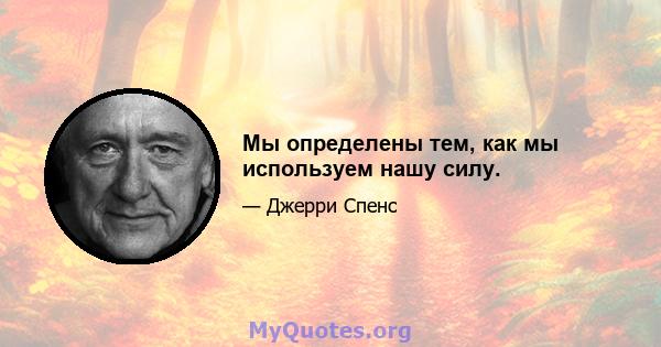 Мы определены тем, как мы используем нашу силу.