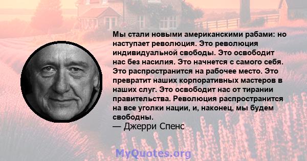 Мы стали новыми американскими рабами: но наступает революция. Это революция индивидуальной свободы. Это освободит нас без насилия. Это начнется с самого себя. Это распространится на рабочее место. Это превратит наших