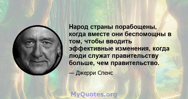 Народ страны порабощены, когда вместе они беспомощны в том, чтобы вводить эффективные изменения, когда люди служат правительству больше, чем правительство.