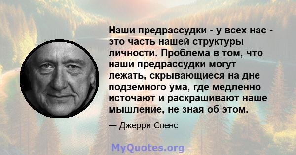 Наши предрассудки - у всех нас - это часть нашей структуры личности. Проблема в том, что наши предрассудки могут лежать, скрывающиеся на дне подземного ума, где медленно источают и раскрашивают наше мышление, не зная об 