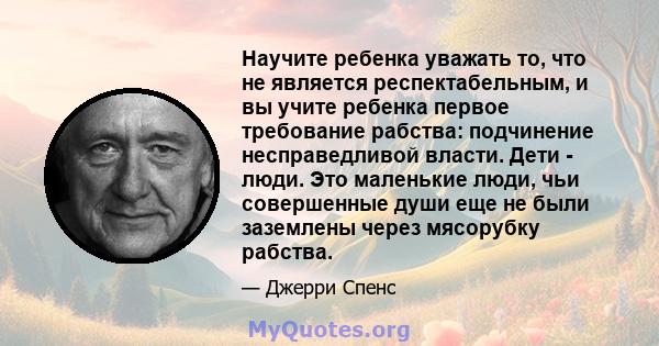 Научите ребенка уважать то, что не является респектабельным, и вы учите ребенка первое требование рабства: подчинение несправедливой власти. Дети - люди. Это маленькие люди, чьи совершенные души еще не были заземлены