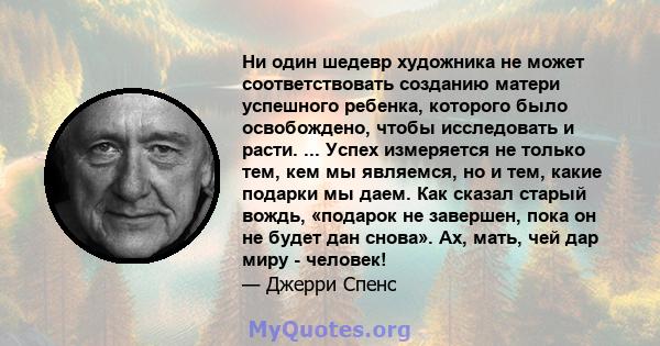 Ни один шедевр художника не может соответствовать созданию матери успешного ребенка, которого было освобождено, чтобы исследовать и расти. ... Успех измеряется не только тем, кем мы являемся, но и тем, какие подарки мы