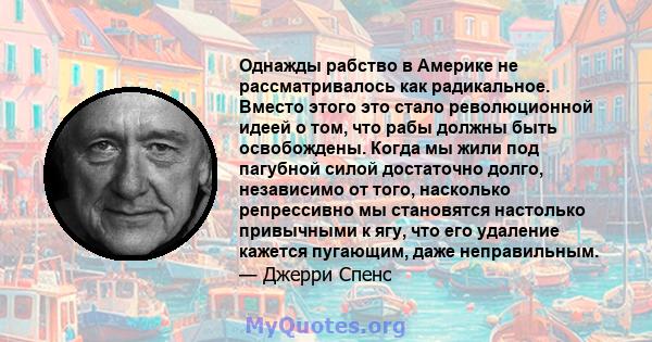 Однажды рабство в Америке не рассматривалось как радикальное. Вместо этого это стало революционной идеей о том, что рабы должны быть освобождены. Когда мы жили под пагубной силой достаточно долго, независимо от того,