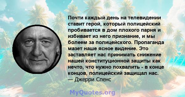 Почти каждый день на телевидении ставит герой, который полицейский пробивается в дом плохого парня и избивает из него признание, и мы болеем за полицейского. Пропаганда мазет наше ясное видение. Это заставляет нас