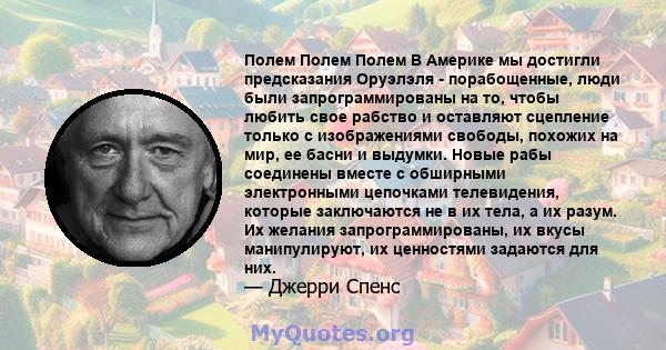 Полем Полем Полем В Америке мы достигли предсказания Оруэлэля - порабощенные, люди были запрограммированы на то, чтобы любить свое рабство и оставляют сцепление только с изображениями свободы, похожих на мир, ее басни и 