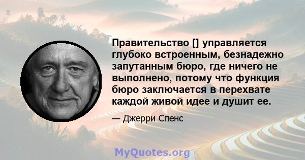 Правительство [] управляется глубоко встроенным, безнадежно запутанным бюро, где ничего не выполнено, потому что функция бюро заключается в перехвате каждой живой идее и душит ее.