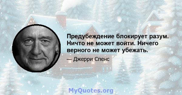 Предубеждение блокирует разум. Ничто не может войти. Ничего верного не может убежать.