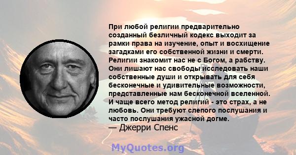 При любой религии предварительно созданный безличный кодекс выходит за рамки права на изучение, опыт и восхищение загадками его собственной жизни и смерти. Религии знакомит нас не с Богом, а рабству. Они лишают нас