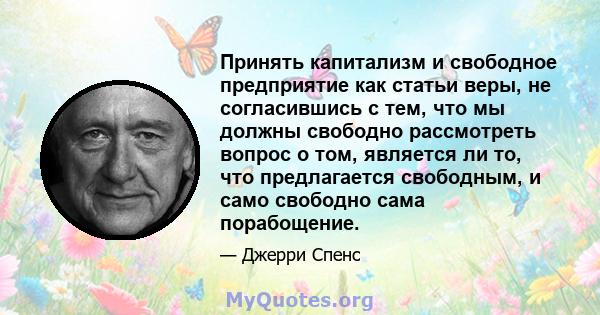 Принять капитализм и свободное предприятие как статьи веры, не согласившись с тем, что мы должны свободно рассмотреть вопрос о том, является ли то, что предлагается свободным, и само свободно сама порабощение.