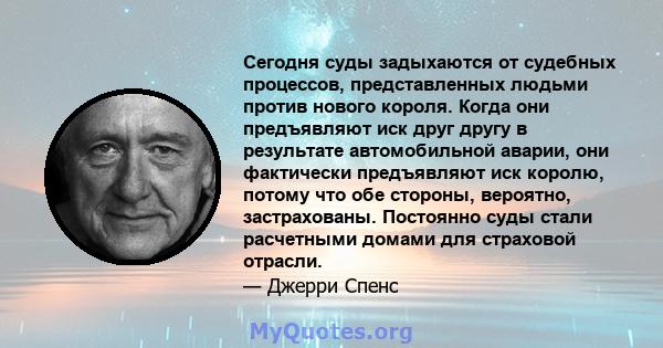 Сегодня суды задыхаются от судебных процессов, представленных людьми против нового короля. Когда они предъявляют иск друг другу в результате автомобильной аварии, они фактически предъявляют иск королю, потому что обе