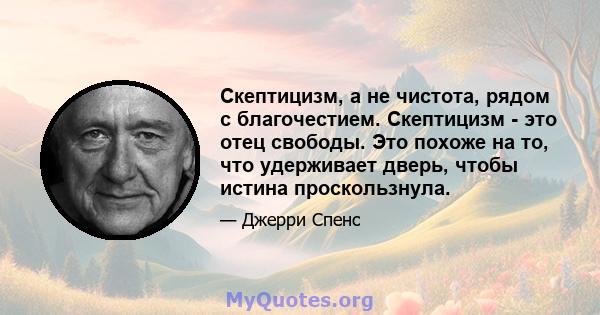 Скептицизм, а не чистота, рядом с благочестием. Скептицизм - это отец свободы. Это похоже на то, что удерживает дверь, чтобы истина проскользнула.