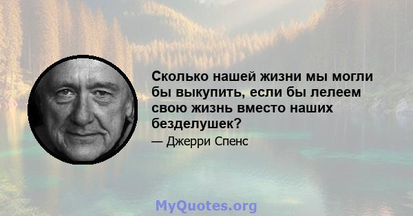 Сколько нашей жизни мы могли бы выкупить, если бы лелеем свою жизнь вместо наших безделушек?