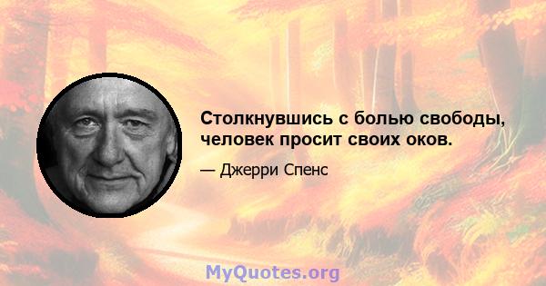 Столкнувшись с болью свободы, человек просит своих оков.