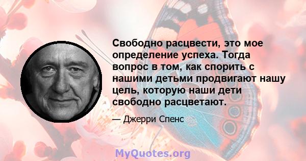 Свободно расцвести, это мое определение успеха. Тогда вопрос в том, как спорить с нашими детьми продвигают нашу цель, которую наши дети свободно расцветают.