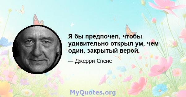 Я бы предпочел, чтобы удивительно открыл ум, чем один, закрытый верой.