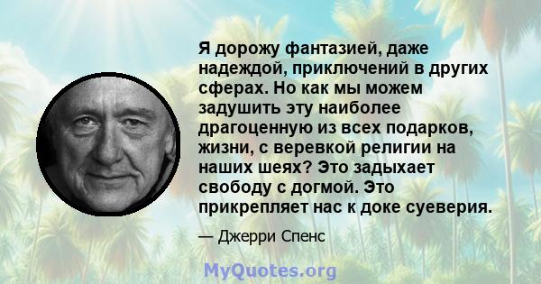 Я дорожу фантазией, даже надеждой, приключений в других сферах. Но как мы можем задушить эту наиболее драгоценную из всех подарков, жизни, с веревкой религии на наших шеях? Это задыхает свободу с догмой. Это прикрепляет 