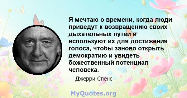 Я мечтаю о времени, когда люди приведут к возвращению своих дыхательных путей и используют их для достижения голоса, чтобы заново открыть демократию и увидеть божественный потенциал человека.