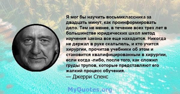 Я мог бы научить восьмиклассника за двадцать минут, как проинформировать дело. Тем не менее, в течение всех трех лет в большинстве юридических школ метод изучения закона все еще находится. Никогда не держал в руке